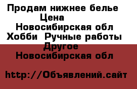 Продам нижнее белье › Цена ­ 500 - Новосибирская обл. Хобби. Ручные работы » Другое   . Новосибирская обл.